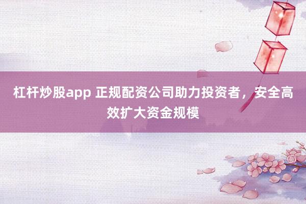 杠杆炒股app 正规配资公司助力投资者，安全高效扩大资金规模