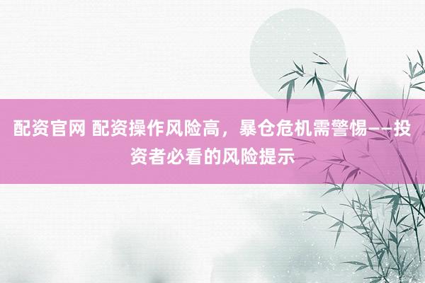 配资官网 配资操作风险高，暴仓危机需警惕——投资者必看的风险提示