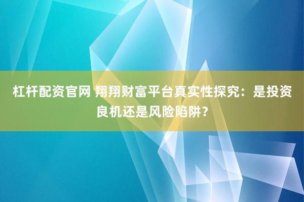 杠杆配资官网 翔翔财富平台真实性探究：是投资良机还是风险陷阱？