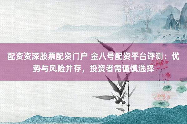 配资资深股票配资门户 金八号配资平台评测：优势与风险并存，投资者需谨慎选择