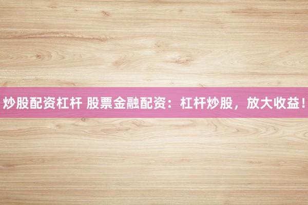 炒股配资杠杆 股票金融配资：杠杆炒股，放大收益！