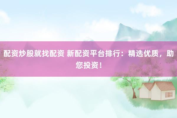配资炒股就找配资 新配资平台排行:精选优质,助您投资!