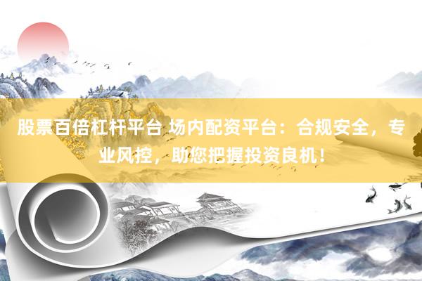 股票百倍杠杆平台 场内配资平台：合规安全，专业风控，助您把握投资良机！