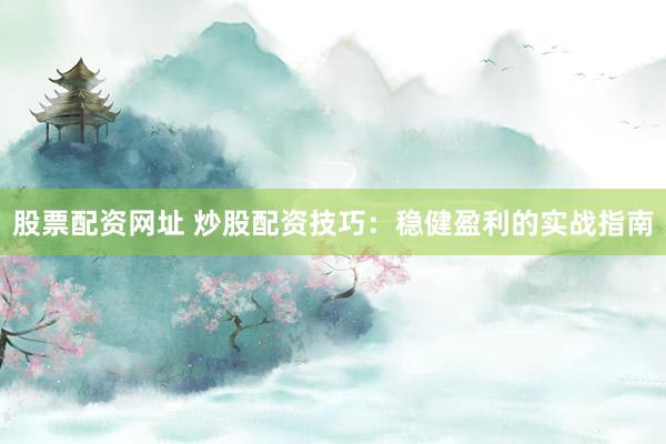 股票配资网址 炒股配资技巧：稳健盈利的实战指南