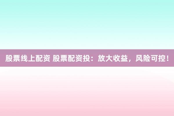 股票线上配资 股票配资投：放大收益，风险可控！