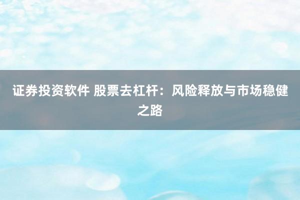 证券投资软件 股票去杠杆：风险释放与市场稳健之路