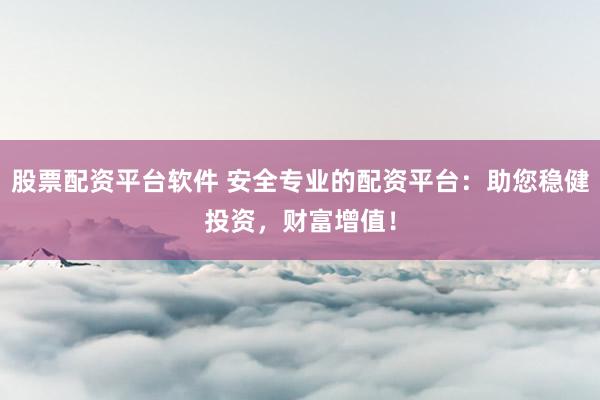 股票配资平台软件 安全专业的配资平台：助您稳健投资，财富增值！