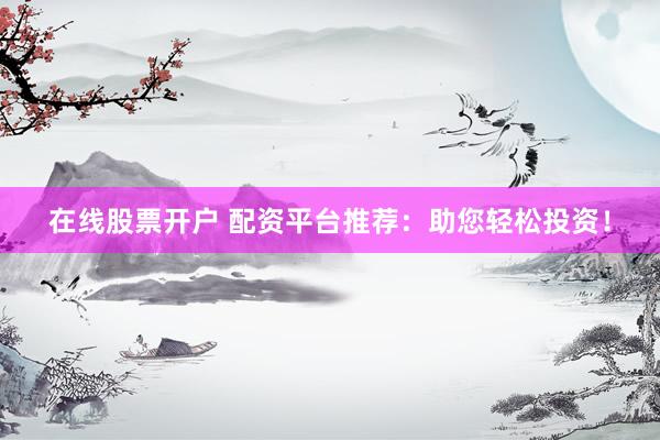 在线股票开户 配资平台推荐:助您轻松投资!