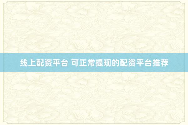 线上配资平台 可正常提现的配资平台推荐