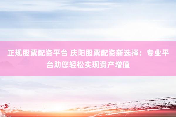 正规股票配资平台 庆阳股票配资新选择：专业平台助您轻松实现资产增值