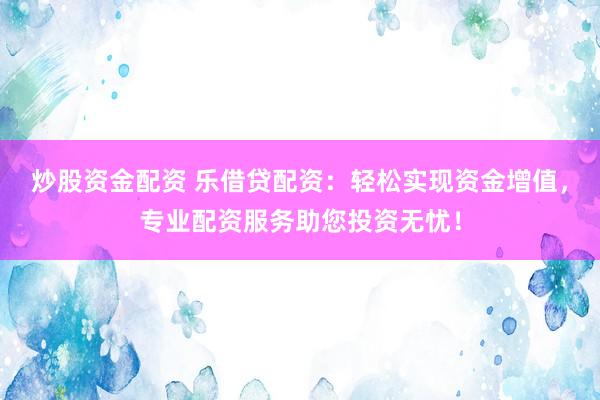 炒股资金配资 乐借贷配资：轻松实现资金增值，专业配资服务助您投资无忧！