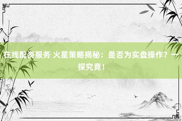 在线配资服务 火星策略揭秘:是否为实盘操作?一探究竟!