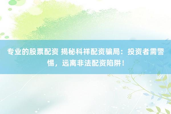 专业的股票配资 揭秘科祥配资骗局：投资者需警惕，远离非法配资陷阱！