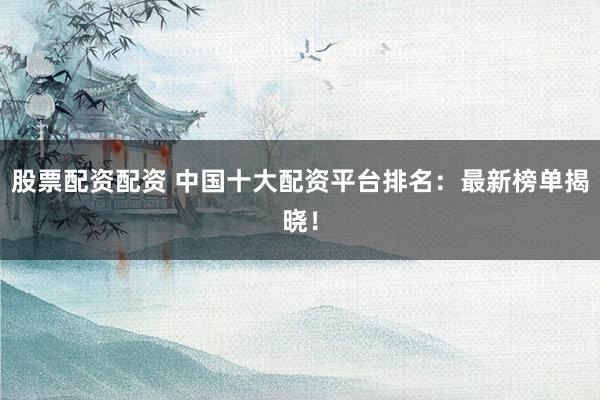 股票配资配资 中国十大配资平台排名：最新榜单揭晓！