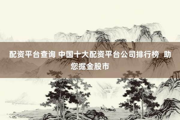 配资平台查询 中国十大配资平台公司排行榜  助您掘金股市