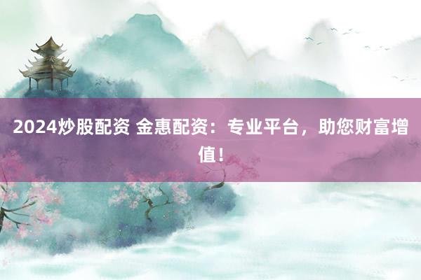2024炒股配资 金惠配资：专业平台，助您财富增值！