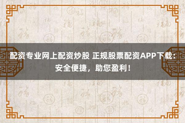 配资专业网上配资炒股 正规股票配资APP下载：安全便捷，助您盈利！