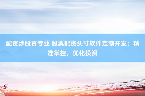 配资炒股真专业 股票配资头寸软件定制开发：精准掌控，优化投资