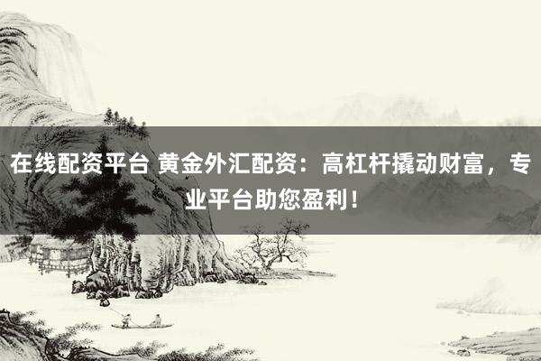 在线配资平台 黄金外汇配资：高杠杆撬动财富，专业平台助您盈利！