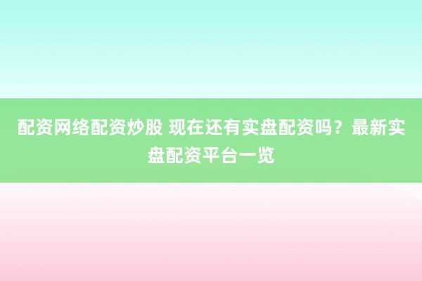 配资网络配资炒股 现在还有实盘配资吗？最新实盘配资平台一览