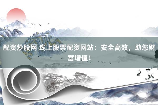 配资炒股网 线上股票配资网站：安全高效，助您财富增值！