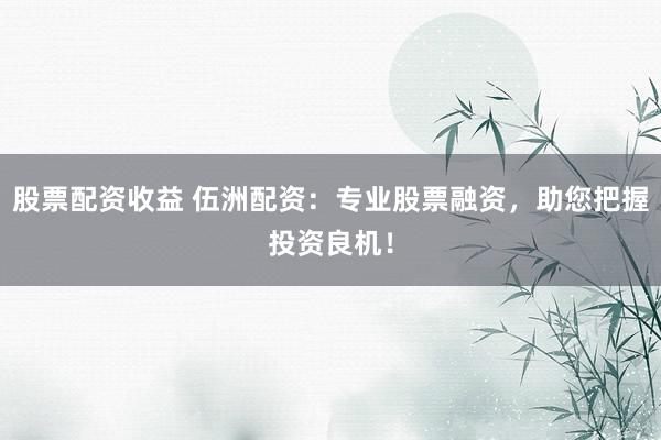 股票配资收益 伍洲配资：专业股票融资，助您把握投资良机！