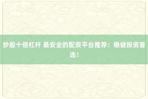 炒股十倍杠杆 最安全的配资平台推荐：稳健投资首选！
