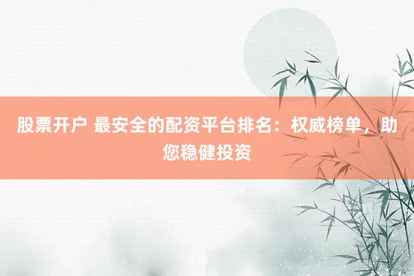 股票开户 最安全的配资平台排名：权威榜单，助您稳健投资