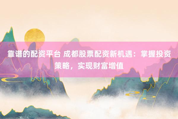靠谱的配资平台 成都股票配资新机遇：掌握投资策略，实现财富增值