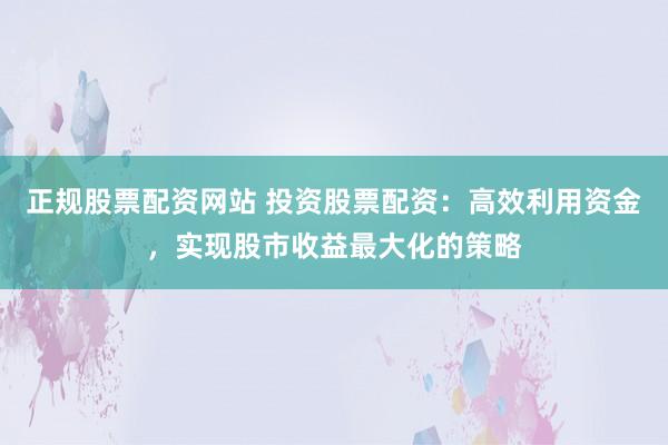 正规股票配资网站 投资股票配资：高效利用资金，实现股市收益最大化的策略