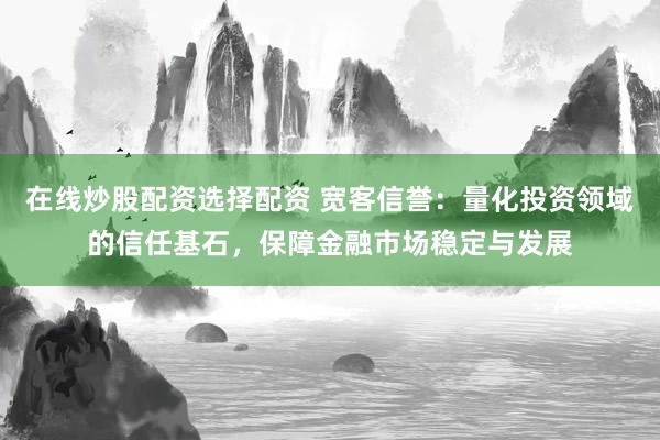 在线炒股配资选择配资 宽客信誉：量化投资领域的信任基石，保障金融市场稳定与发展