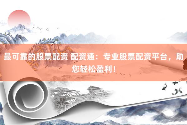 最可靠的股票配资 配资通:专业股票配资平台,助您轻松盈利!