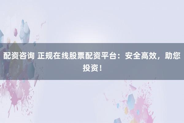 配资咨询 正规在线股票配资平台：安全高效，助您投资！