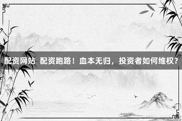 配资网站  配资跑路！血本无归，投资者如何维权？