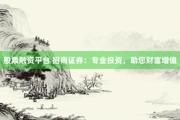股票融资平台 招商证券：专业投资，助您财富增值