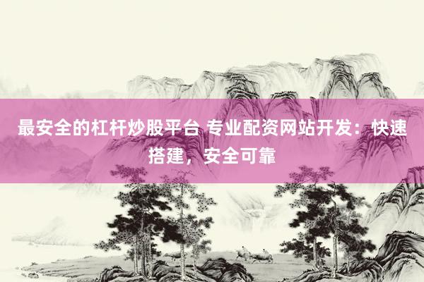 最安全的杠杆炒股平台 专业配资网站开发：快速搭建，安全可靠
