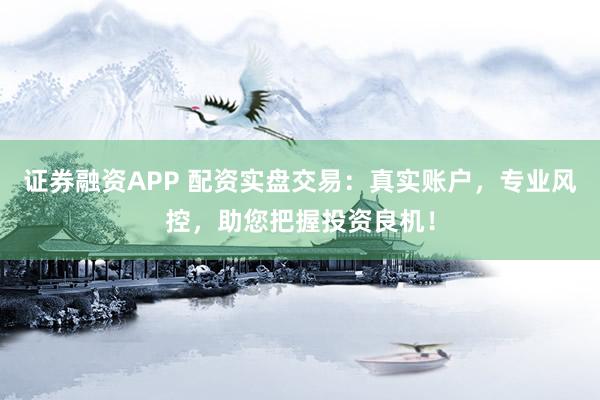 证券融资APP 配资实盘交易:真实账户,专业风控,助您把握投资良机!