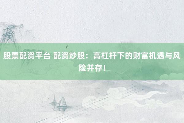 股票配资平台 配资炒股：高杠杆下的财富机遇与风险并存！