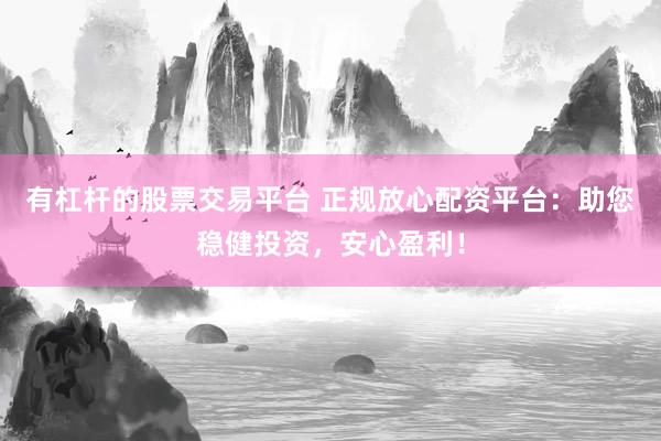 有杠杆的股票交易平台 正规放心配资平台：助您稳健投资，安心盈利！