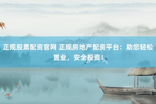 正规股票配资官网 正规房地产配资平台：助您轻松置业，安全投资！