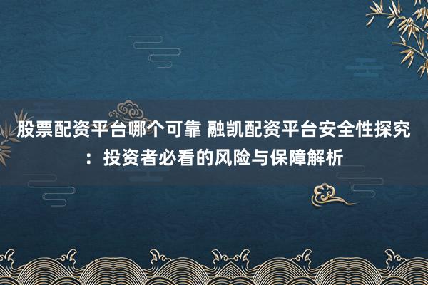 股票配资平台哪个可靠 融凯配资平台安全性探究：投资者必看的风险与保障解析