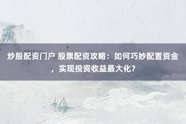 炒股配资门户 股票配资攻略：如何巧妙配置资金，实现投资收益最大化？