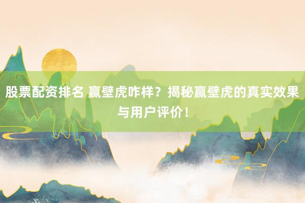 股票配资排名 赢壁虎咋样？揭秘赢壁虎的真实效果与用户评价！