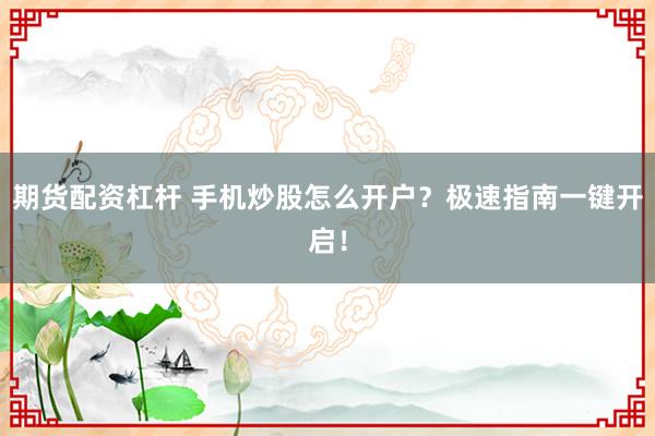 期货配资杠杆 手机炒股怎么开户？极速指南一键开启！