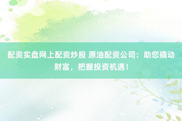 配资实盘网上配资炒股 原油配资公司：助您撬动财富，把握投资机遇！