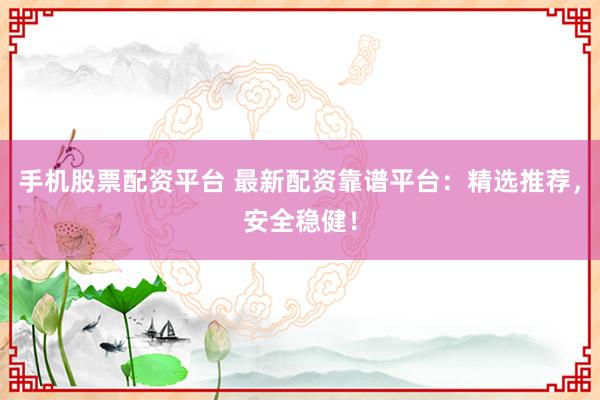 手机股票配资平台 最新配资靠谱平台：精选推荐，安全稳健！