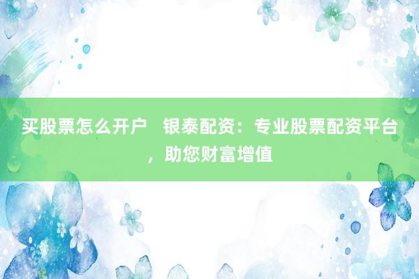 买股票怎么开户   银泰配资：专业股票配资平台，助您财富增值
