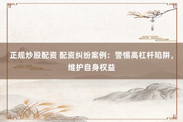 正规炒股配资 配资纠纷案例:警惕高杠杆陷阱,维护自身权益