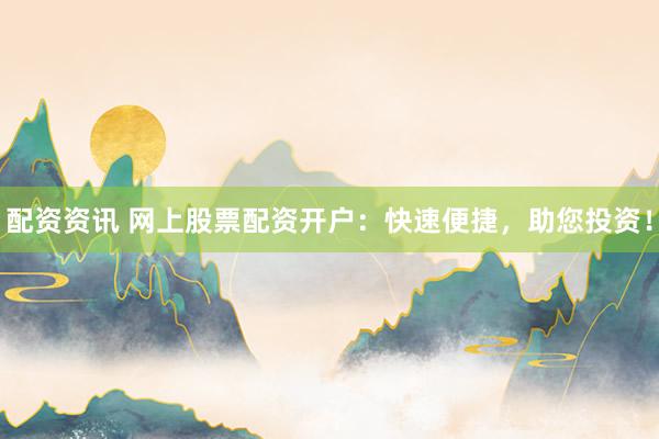 配资资讯 网上股票配资开户：快速便捷，助您投资！
