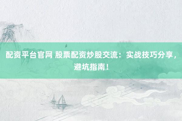 配资平台官网 股票配资炒股交流：实战技巧分享，避坑指南！